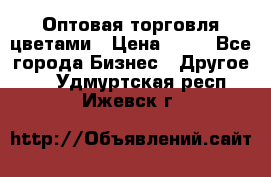 Оптовая торговля цветами › Цена ­ 25 - Все города Бизнес » Другое   . Удмуртская респ.,Ижевск г.